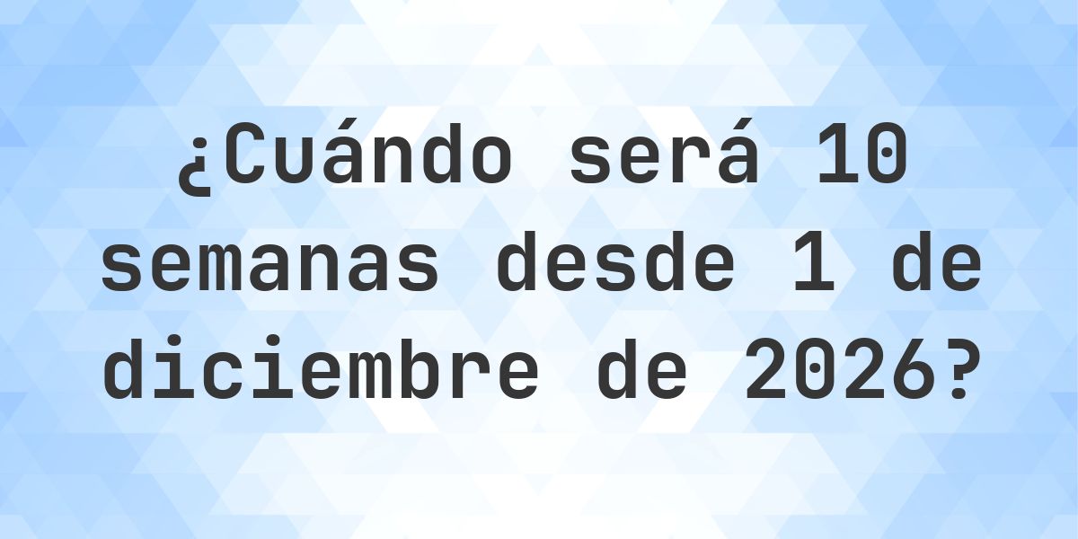 ¿Qué fecha será en 10 semanas Desde 1 diciembre 2026? - Calculatio
