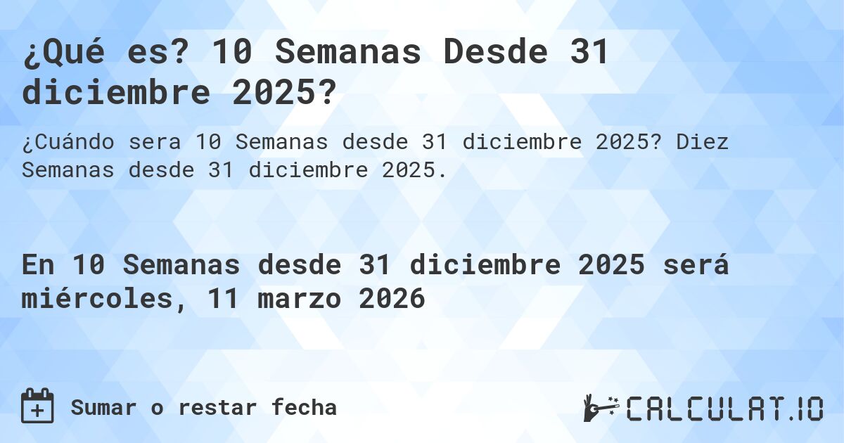 ¿Qué es? 10 Semanas Desde 31 diciembre 2025?. Diez Semanas desde 31 diciembre 2025.