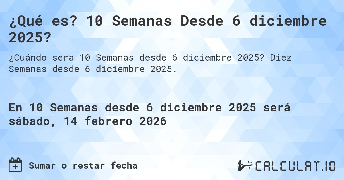 ¿Qué es? 10 Semanas Desde 6 diciembre 2025?. Diez Semanas desde 6 diciembre 2025.