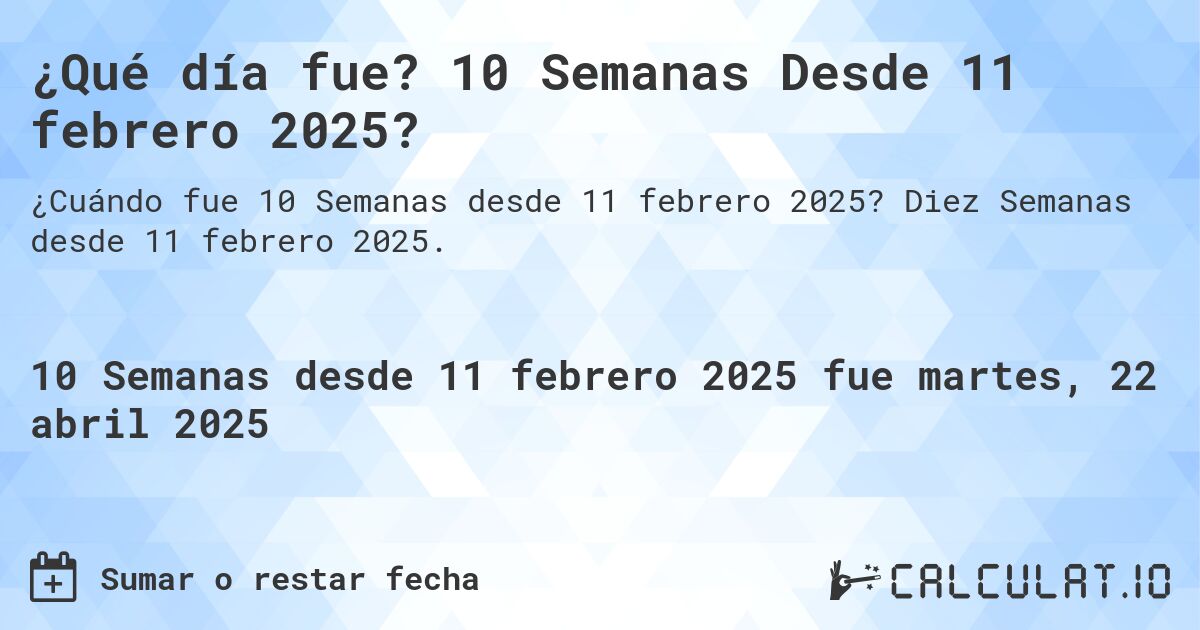 ¿Qué día fue? 10 Semanas Desde 11 febrero 2025?. Diez Semanas desde 11 febrero 2025.