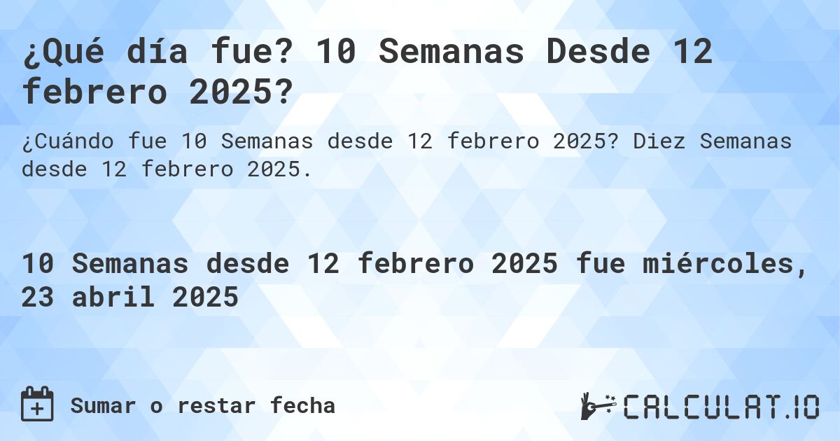 ¿Qué día fue? 10 Semanas Desde 12 febrero 2025?. Diez Semanas desde 12 febrero 2025.