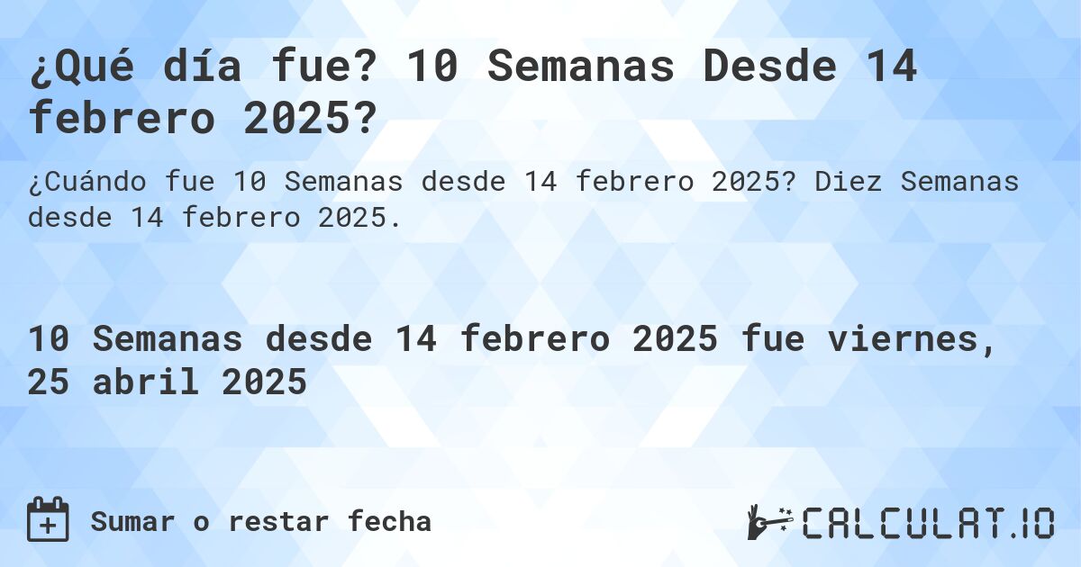 ¿Qué día fue? 10 Semanas Desde 14 febrero 2025?. Diez Semanas desde 14 febrero 2025.