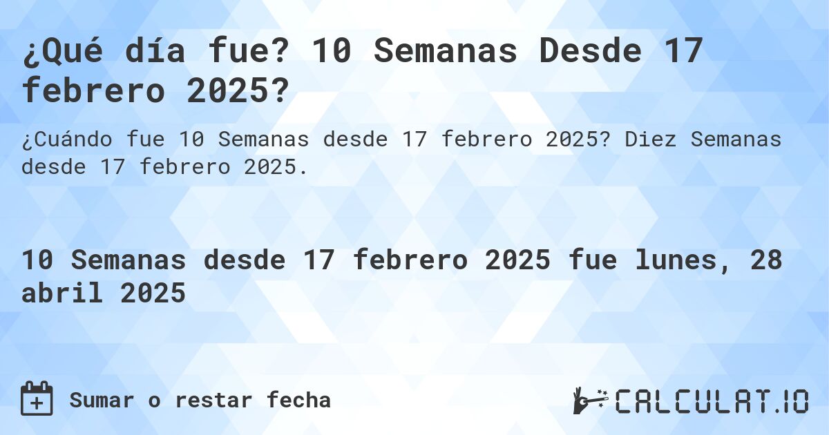 ¿Qué día fue? 10 Semanas Desde 17 febrero 2025?. Diez Semanas desde 17 febrero 2025.