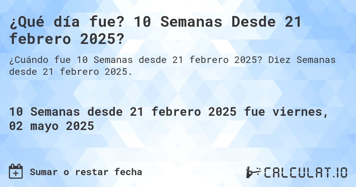 ¿Qué día fue? 10 Semanas Desde 21 febrero 2025?. Diez Semanas desde 21 febrero 2025.
