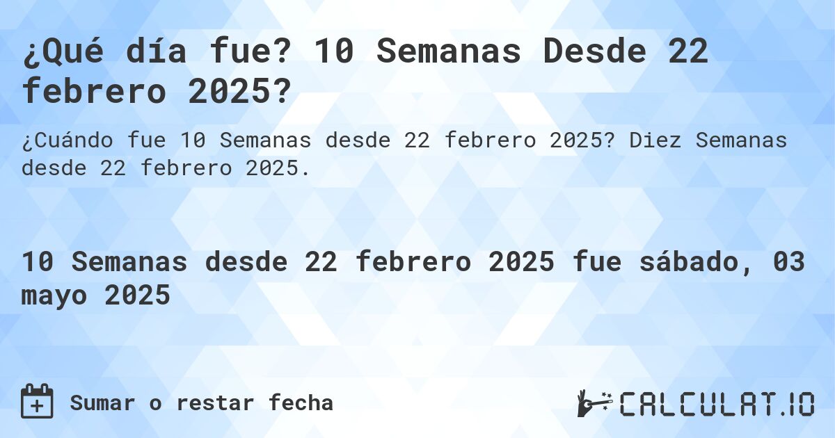 ¿Qué día fue? 10 Semanas Desde 22 febrero 2025?. Diez Semanas desde 22 febrero 2025.
