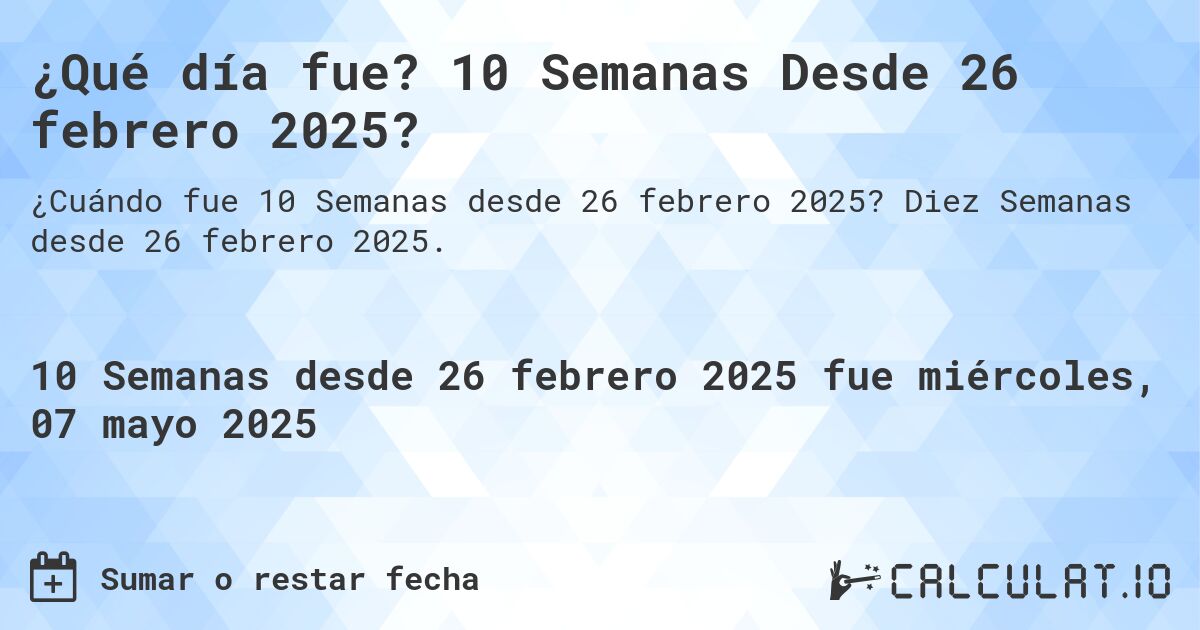 ¿Qué día fue? 10 Semanas Desde 26 febrero 2025?. Diez Semanas desde 26 febrero 2025.