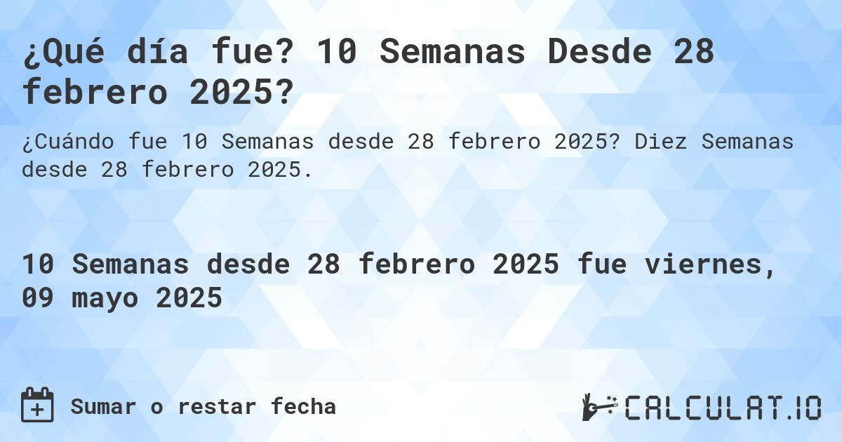 ¿Qué día fue? 10 Semanas Desde 28 febrero 2025?. Diez Semanas desde 28 febrero 2025.