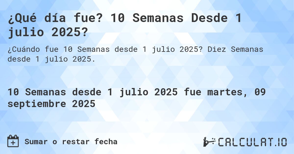 ¿Qué día fue? 10 Semanas Desde 1 julio 2025?. Diez Semanas desde 1 julio 2025.