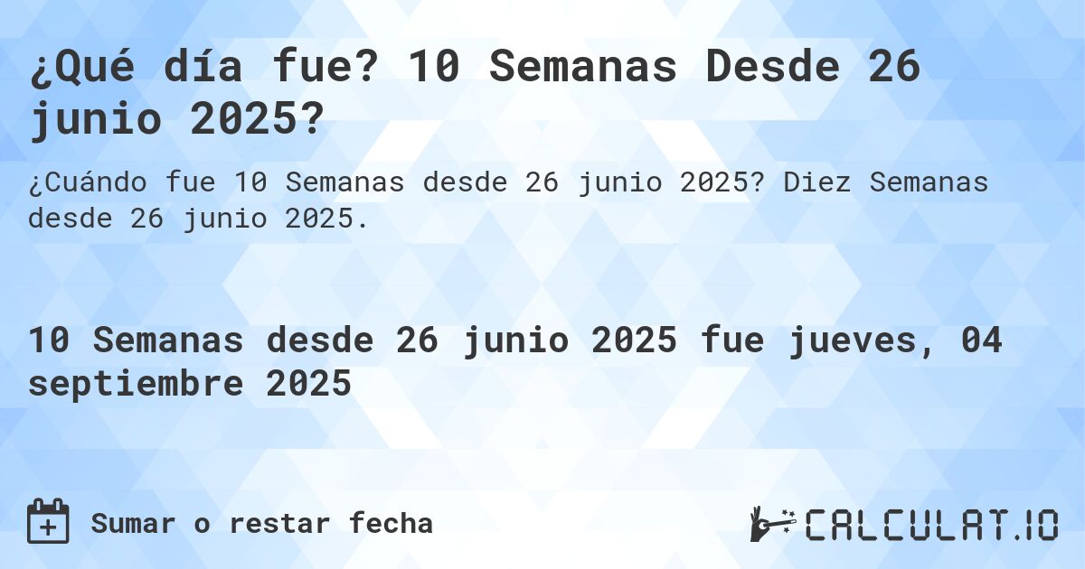 ¿Qué día fue? 10 Semanas Desde 26 junio 2025?. Diez Semanas desde 26 junio 2025.