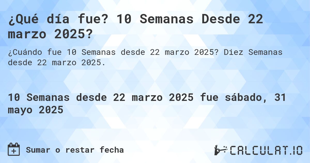 ¿Qué día fue? 10 Semanas Desde 22 marzo 2025?. Diez Semanas desde 22 marzo 2025.
