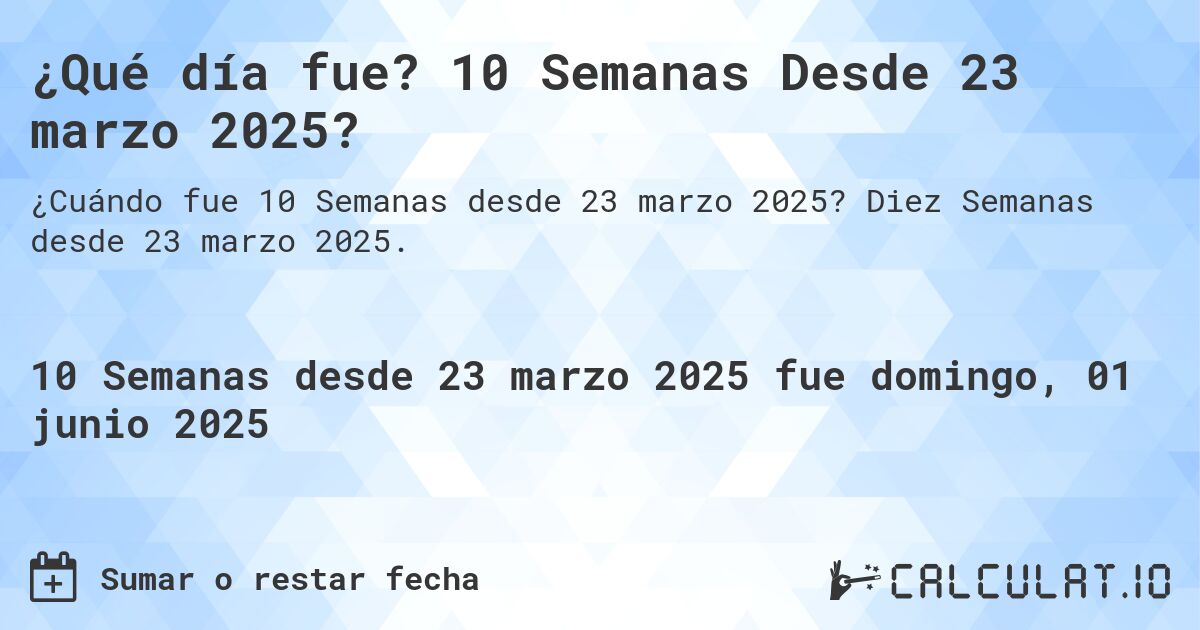 ¿Qué día fue? 10 Semanas Desde 23 marzo 2025?. Diez Semanas desde 23 marzo 2025.