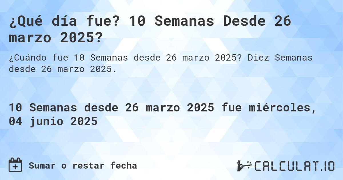 ¿Qué día fue? 10 Semanas Desde 26 marzo 2025?. Diez Semanas desde 26 marzo 2025.
