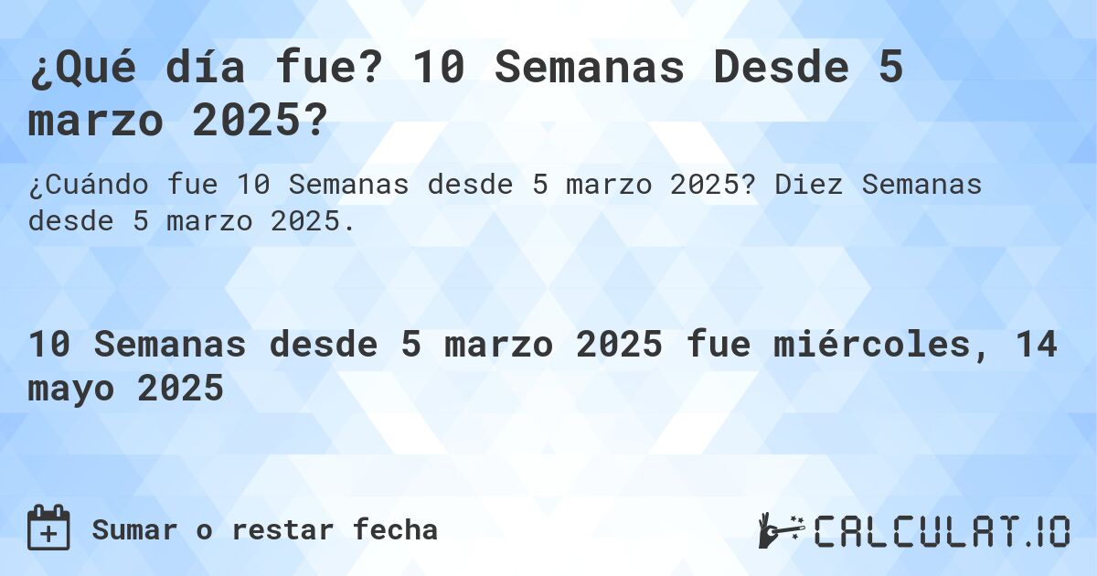 ¿Qué día fue? 10 Semanas Desde 5 marzo 2025?. Diez Semanas desde 5 marzo 2025.