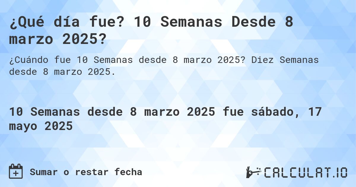 ¿Qué día fue? 10 Semanas Desde 8 marzo 2025?. Diez Semanas desde 8 marzo 2025.