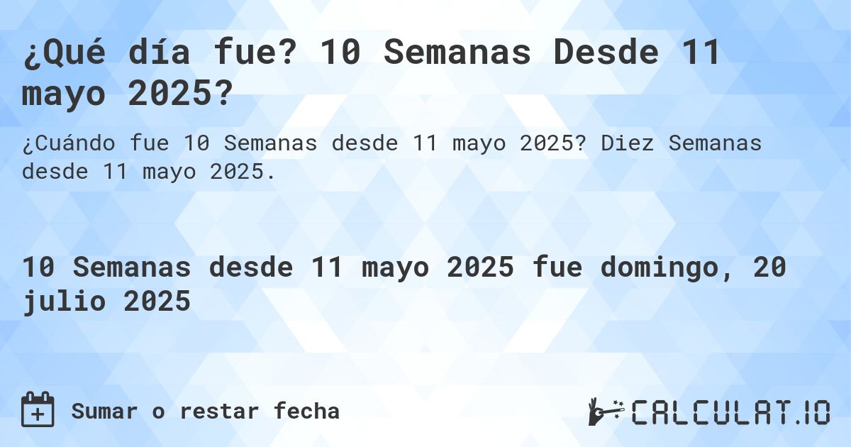 ¿Qué día fue? 10 Semanas Desde 11 mayo 2025?. Diez Semanas desde 11 mayo 2025.