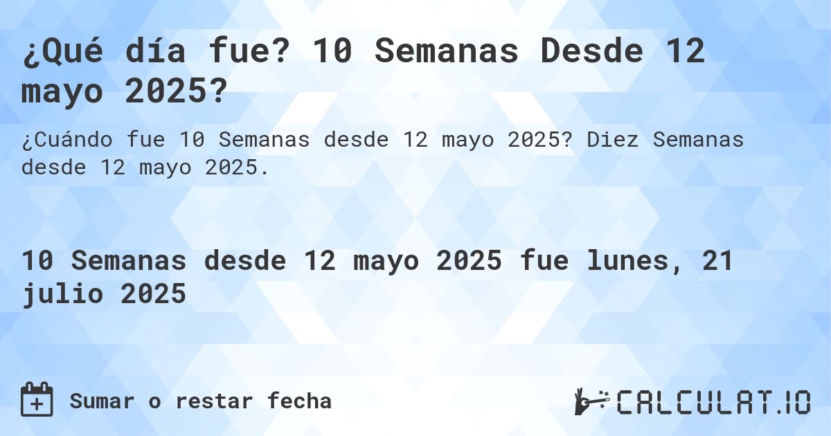 ¿Qué día fue? 10 Semanas Desde 12 mayo 2025?. Diez Semanas desde 12 mayo 2025.
