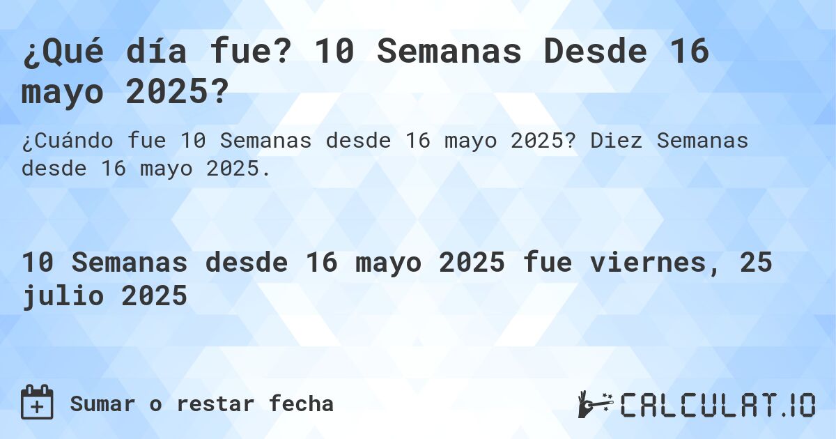 ¿Qué día fue? 10 Semanas Desde 16 mayo 2025?. Diez Semanas desde 16 mayo 2025.