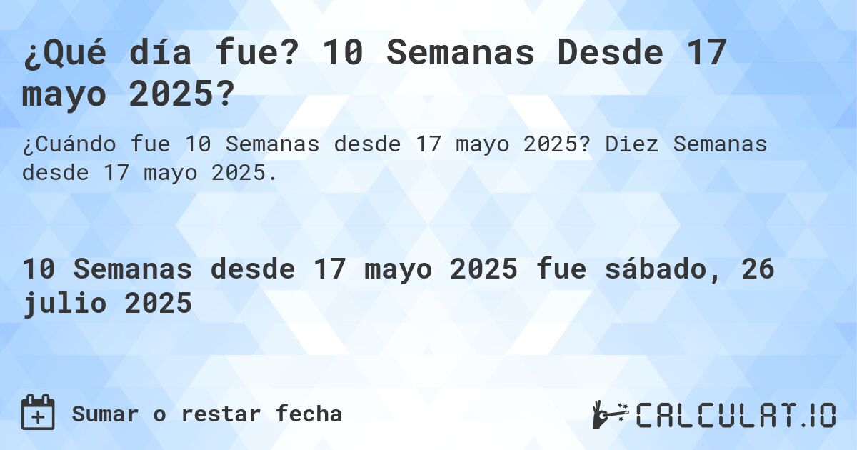 ¿Qué día fue? 10 Semanas Desde 17 mayo 2025?. Diez Semanas desde 17 mayo 2025.