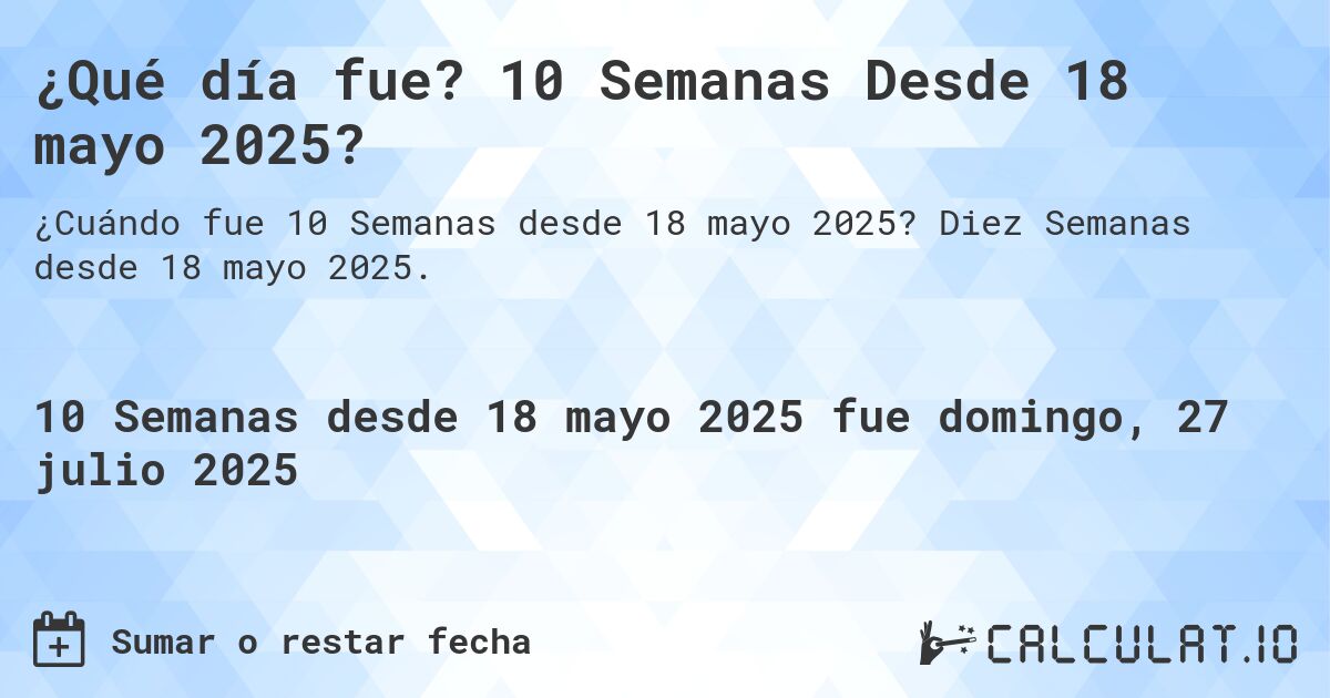 ¿Qué día fue? 10 Semanas Desde 18 mayo 2025?. Diez Semanas desde 18 mayo 2025.