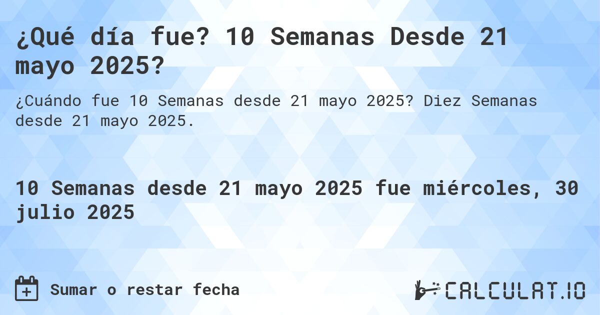 ¿Qué día fue? 10 Semanas Desde 21 mayo 2025?. Diez Semanas desde 21 mayo 2025.