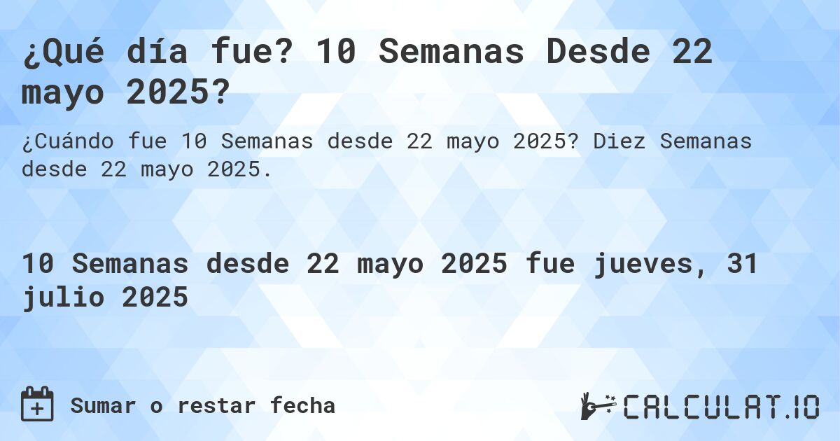 ¿Qué día fue? 10 Semanas Desde 22 mayo 2025?. Diez Semanas desde 22 mayo 2025.