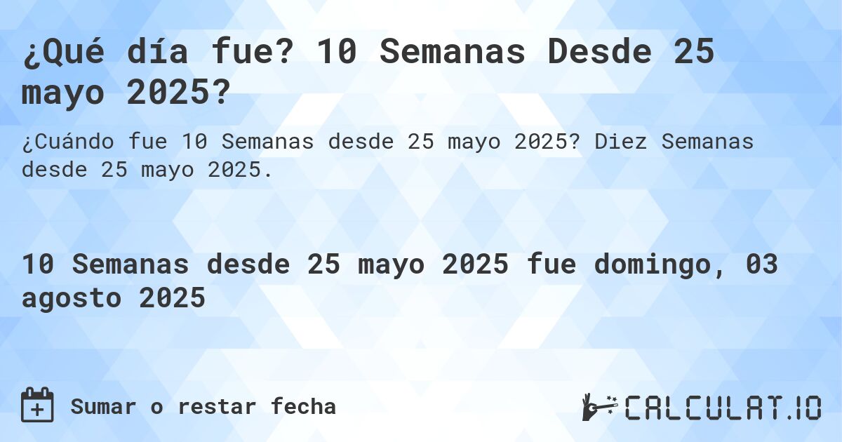 ¿Qué día fue? 10 Semanas Desde 25 mayo 2025?. Diez Semanas desde 25 mayo 2025.