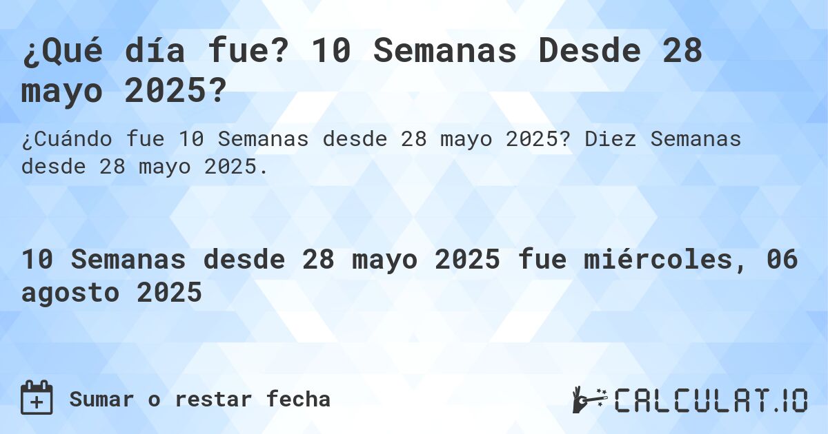 ¿Qué día fue? 10 Semanas Desde 28 mayo 2025?. Diez Semanas desde 28 mayo 2025.
