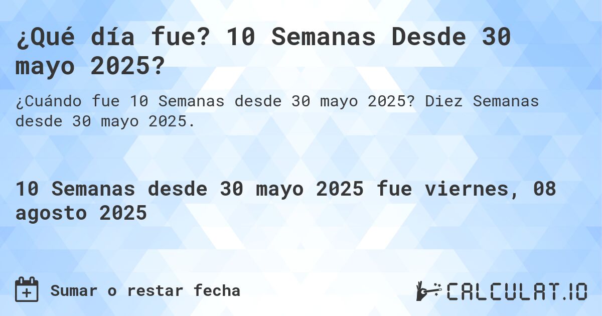 ¿Qué día fue? 10 Semanas Desde 30 mayo 2025?. Diez Semanas desde 30 mayo 2025.