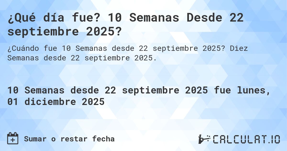 ¿Qué día fue? 10 Semanas Desde 22 septiembre 2025?. Diez Semanas desde 22 septiembre 2025.