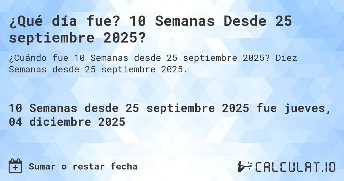 ¿Qué día fue? 10 Semanas Desde 25 septiembre 2025?. Diez Semanas desde 25 septiembre 2025.