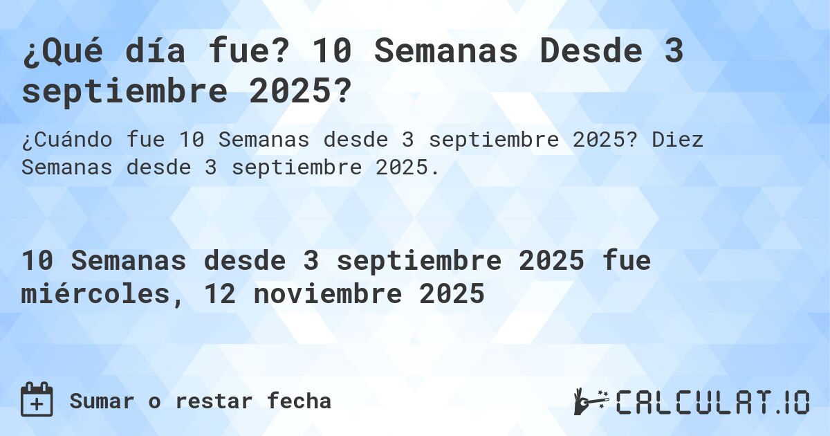 ¿Qué día fue? 10 Semanas Desde 3 septiembre 2025?. Diez Semanas desde 3 septiembre 2025.
