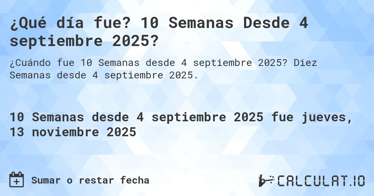 ¿Qué día fue? 10 Semanas Desde 4 septiembre 2025?. Diez Semanas desde 4 septiembre 2025.