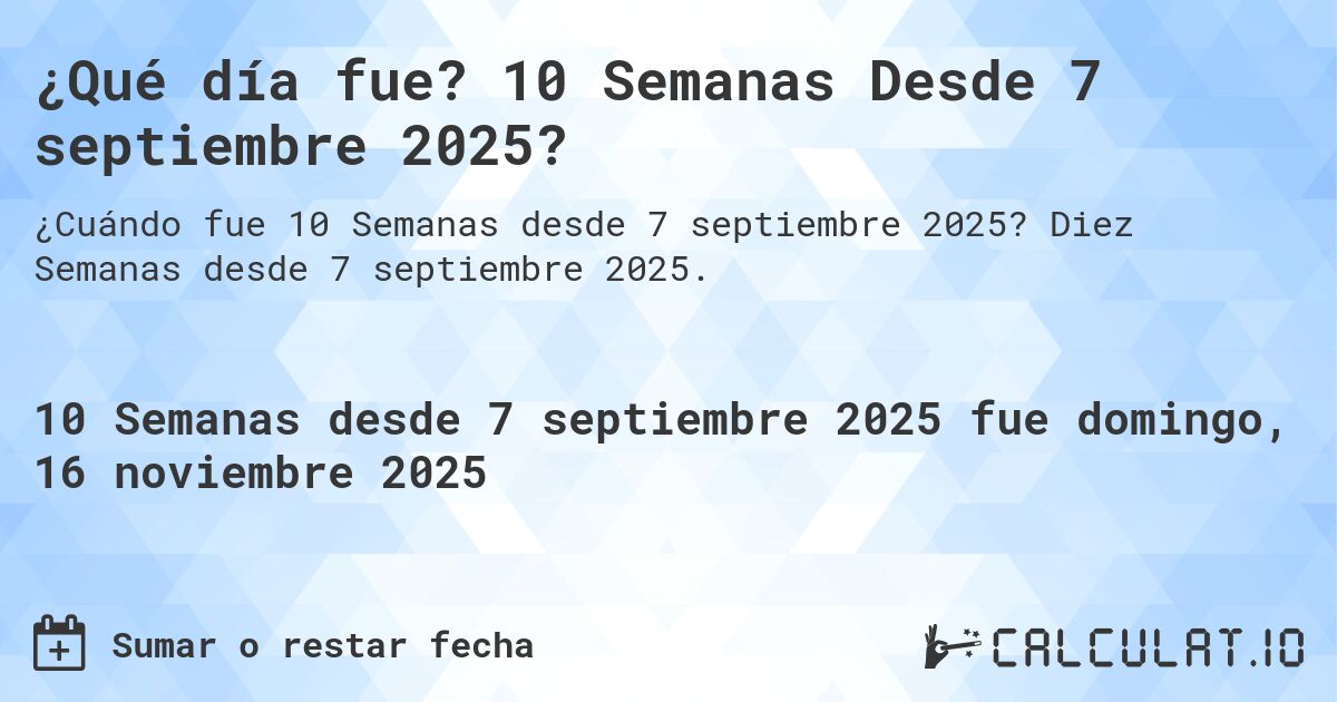 ¿Qué día fue? 10 Semanas Desde 7 septiembre 2025?. Diez Semanas desde 7 septiembre 2025.