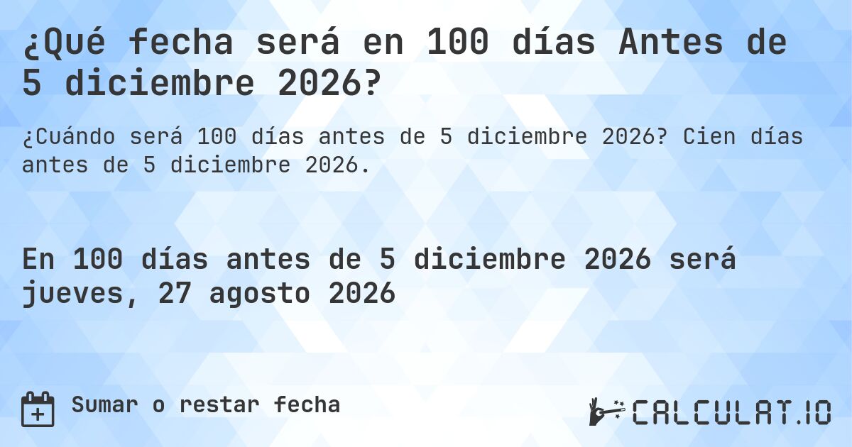 ¿Qué fecha será en 100 días Antes de 5 diciembre 2026?. Cien días antes de 5 diciembre 2026.