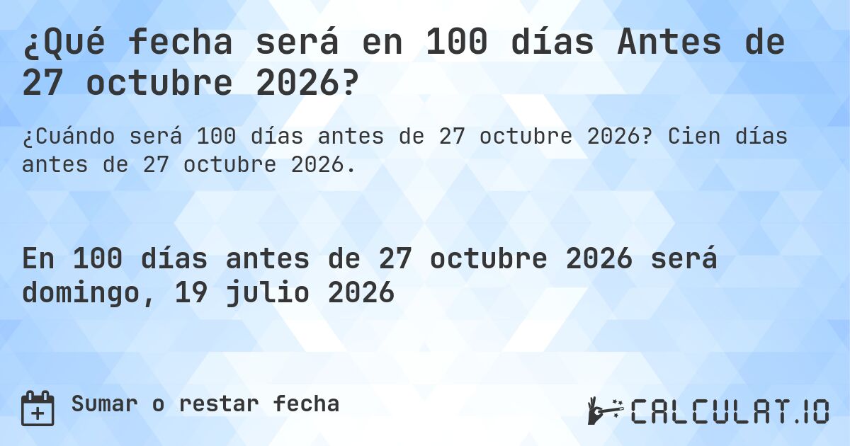 ¿Qué fecha será en 100 días Antes de 27 octubre 2026?. Cien días antes de 27 octubre 2026.