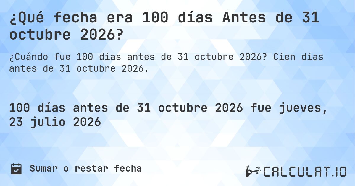 ¿Qué fecha era 100 días Antes de 31 octubre 2026?. Cien días antes de 31 octubre 2026.