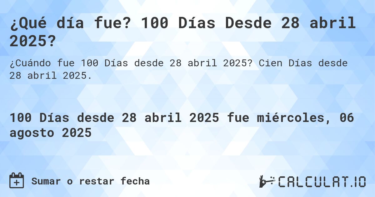 ¿Qué día fue? 100 Días Desde 28 abril 2025?. Cien Días desde 28 abril 2025.