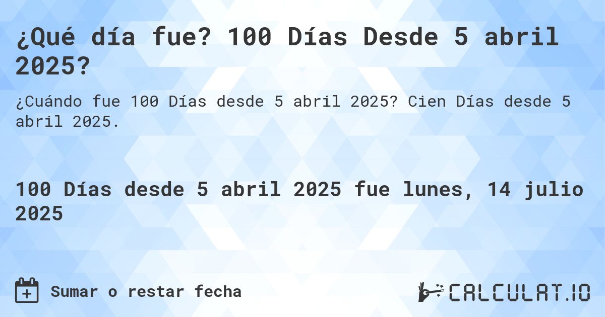 ¿Qué día fue? 100 Días Desde 5 abril 2025?. Cien Días desde 5 abril 2025.