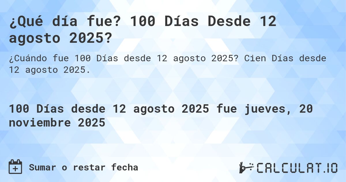¿Qué día fue? 100 Días Desde 12 agosto 2025?. Cien Días desde 12 agosto 2025.