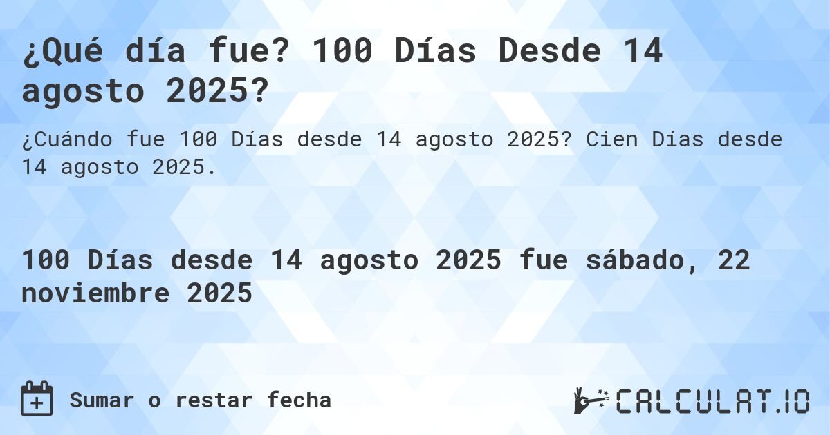 ¿Qué día fue? 100 Días Desde 14 agosto 2025?. Cien Días desde 14 agosto 2025.