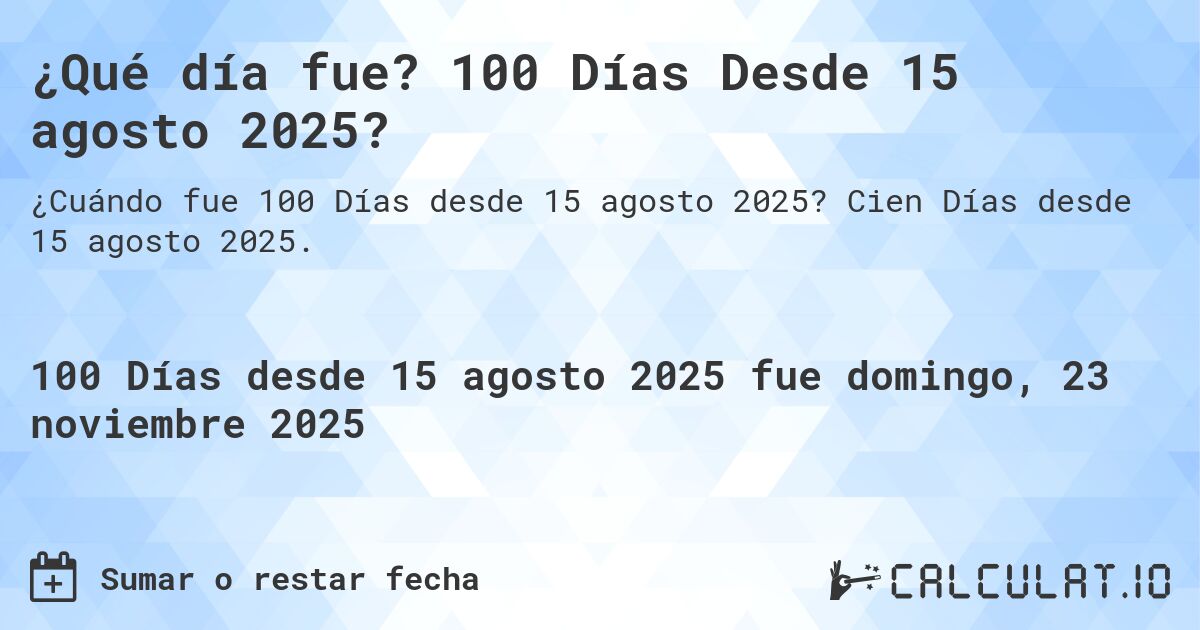 ¿Qué día fue? 100 Días Desde 15 agosto 2025?. Cien Días desde 15 agosto 2025.
