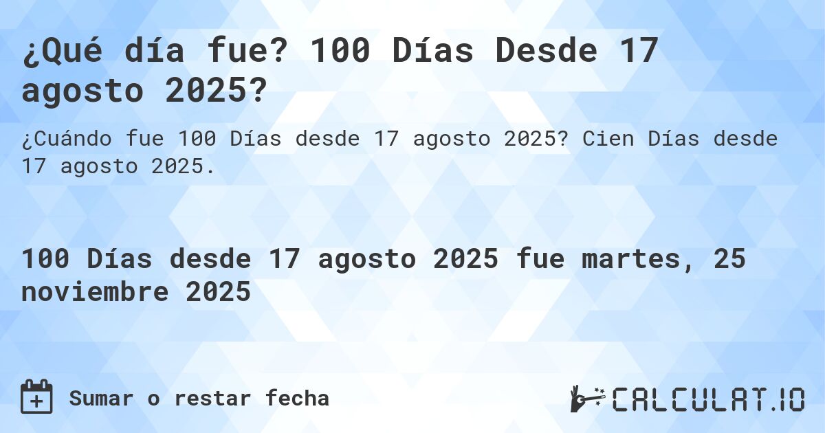 ¿Qué día fue? 100 Días Desde 17 agosto 2025?. Cien Días desde 17 agosto 2025.