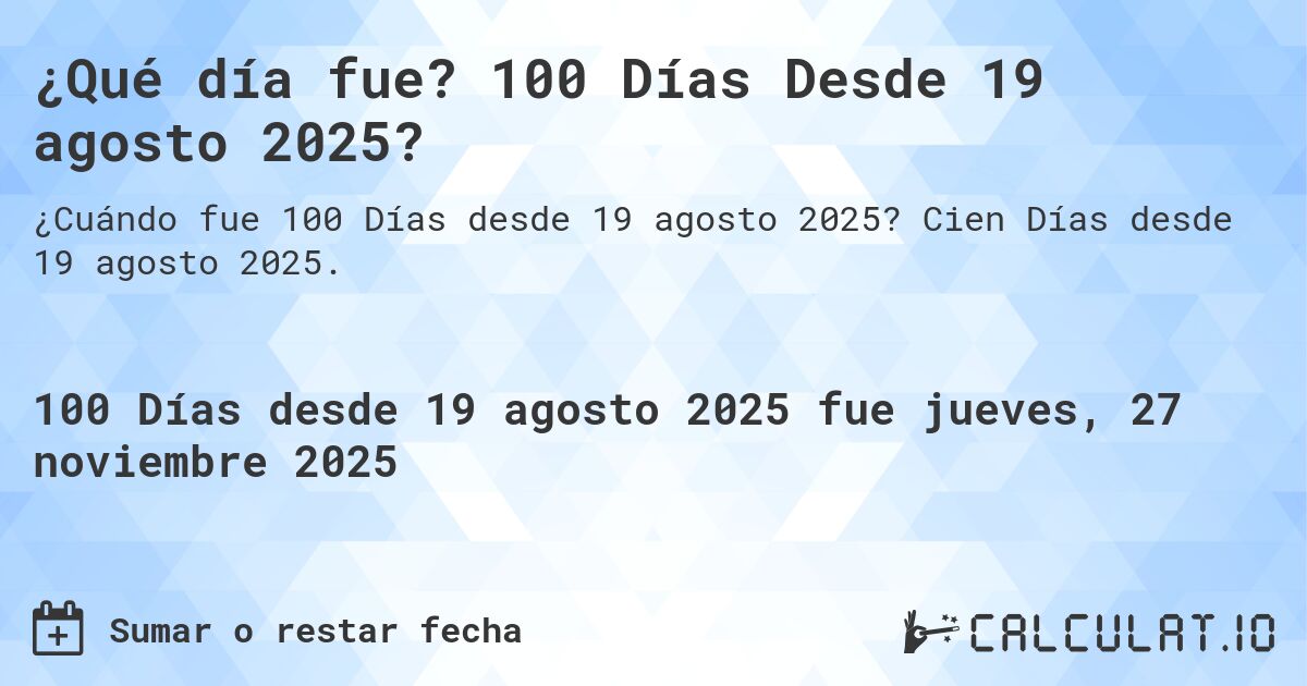 ¿Qué día fue? 100 Días Desde 19 agosto 2025?. Cien Días desde 19 agosto 2025.