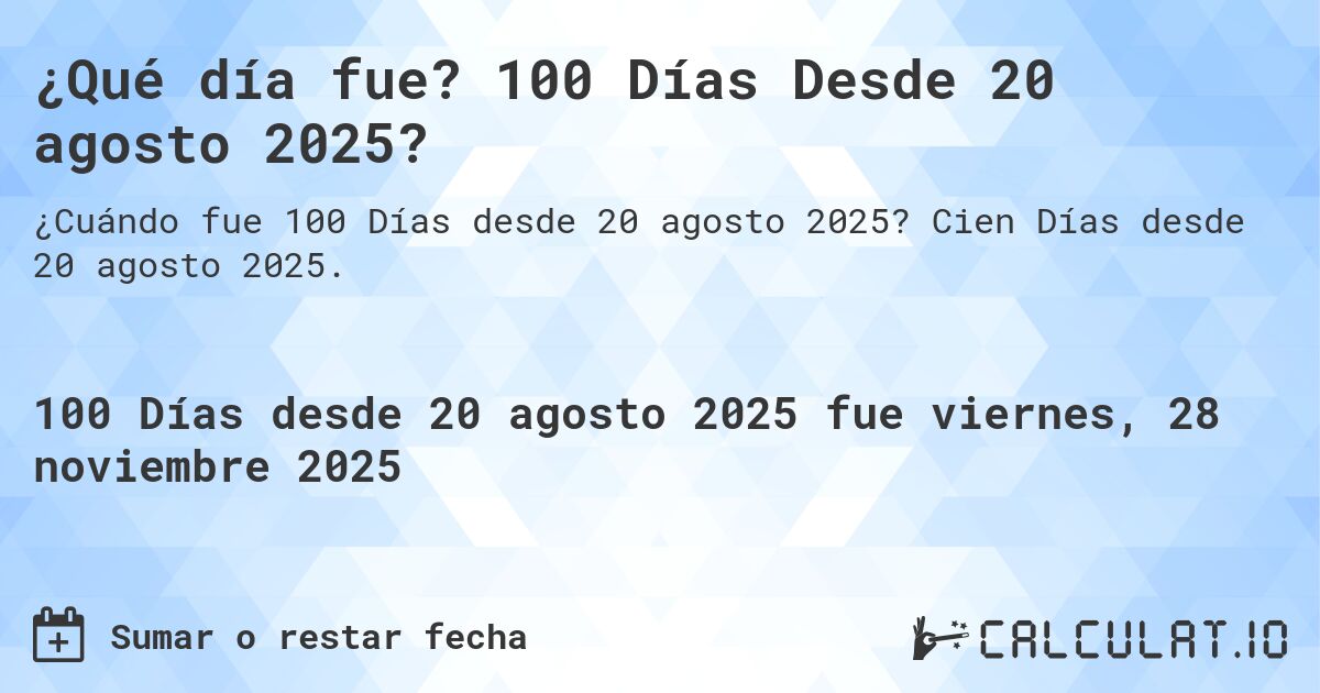 ¿Qué día fue? 100 Días Desde 20 agosto 2025?. Cien Días desde 20 agosto 2025.