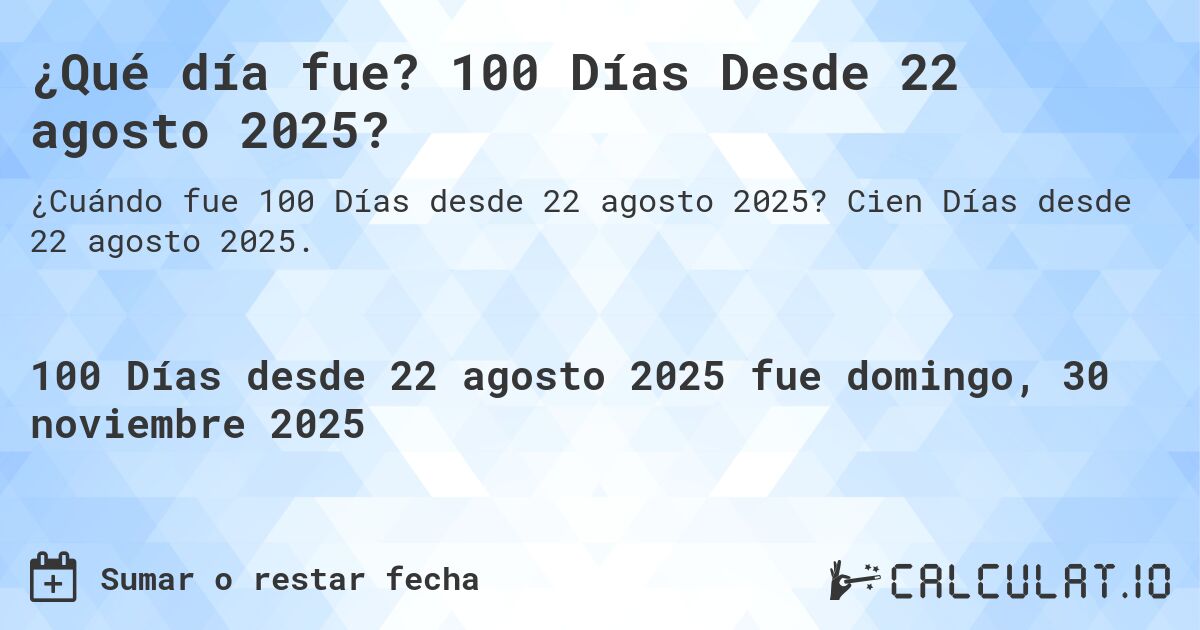 ¿Qué día fue? 100 Días Desde 22 agosto 2025?. Cien Días desde 22 agosto 2025.