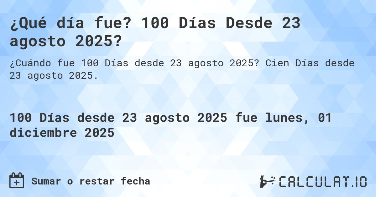 ¿Qué día fue? 100 Días Desde 23 agosto 2025?. Cien Días desde 23 agosto 2025.