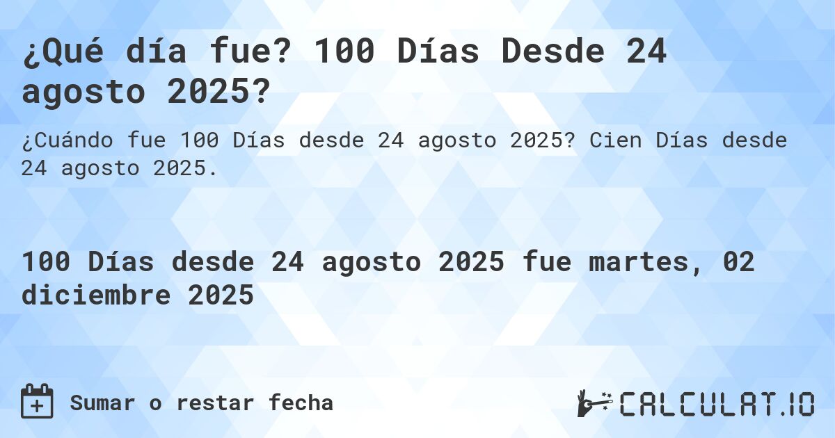 ¿Qué día fue? 100 Días Desde 24 agosto 2025?. Cien Días desde 24 agosto 2025.