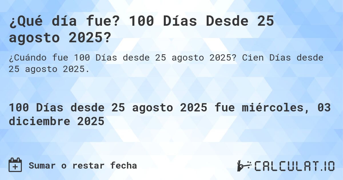 ¿Qué día fue? 100 Días Desde 25 agosto 2025?. Cien Días desde 25 agosto 2025.