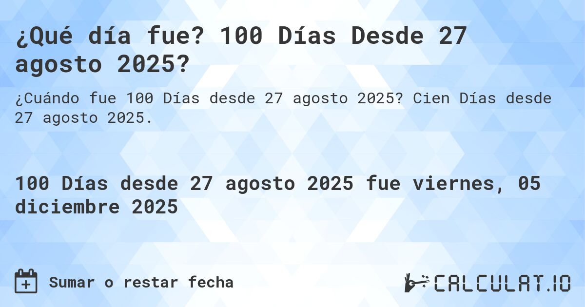 ¿Qué día fue? 100 Días Desde 27 agosto 2025?. Cien Días desde 27 agosto 2025.