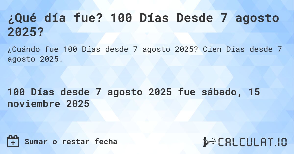 ¿Qué día fue? 100 Días Desde 7 agosto 2025?. Cien Días desde 7 agosto 2025.